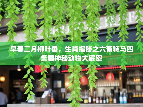 早春二月柳叶垂，生肖揭秘之六畜特马四条腿神秘动物大解密