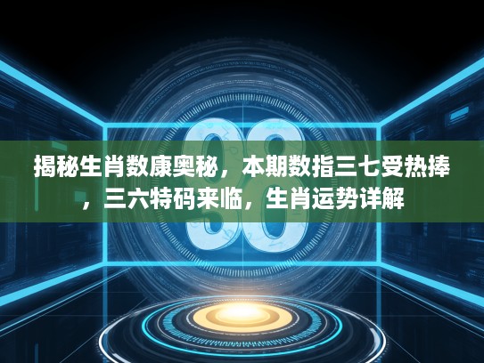 揭秘生肖数康奥秘，本期数指三七受热捧，三六特码来临，生肖运势详解