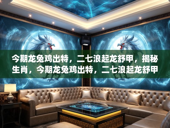 今期龙兔鸡出特，二七浪起龙舒甲，揭秘生肖，今期龙兔鸡出特，二七浪起龙舒甲—生肖之谜大揭秘