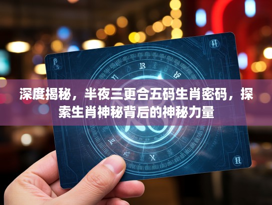 深度揭秘，半夜三更合五码生肖密码，探索生肖神秘背后的神秘力量