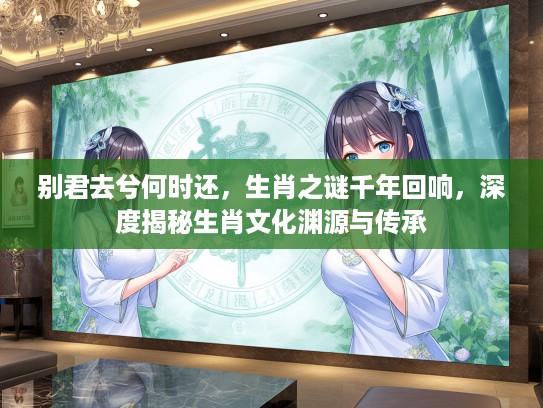 别君去兮何时还，生肖之谜千年回响，深度揭秘生肖文化渊源与传承