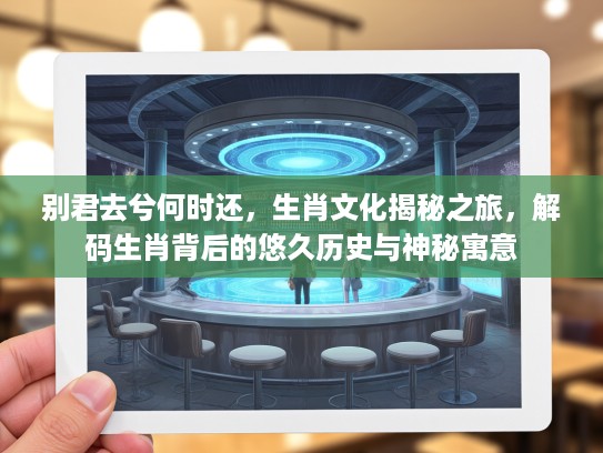 别君去兮何时还，生肖文化揭秘之旅，解码生肖背后的悠久历史与神秘寓意