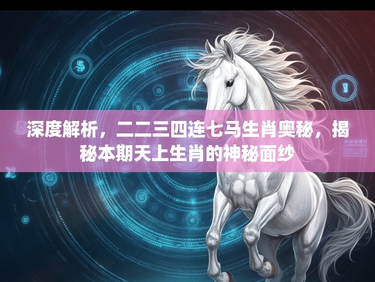 深度解析，二二三四连七马生肖奥秘，揭秘本期天上生肖的神秘面纱