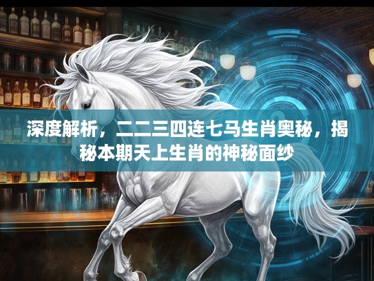 深度解析，二二三四连七马生肖奥秘，揭秘本期天上生肖的神秘面纱