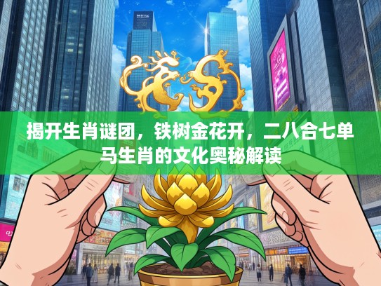 揭开生肖谜团，铁树金花开，二八合七单马生肖的文化奥秘解读