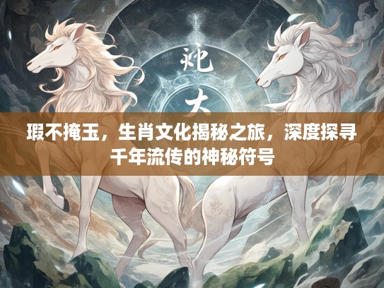 瑕不掩玉，生肖文化揭秘之旅，深度探寻千年流传的神秘符号