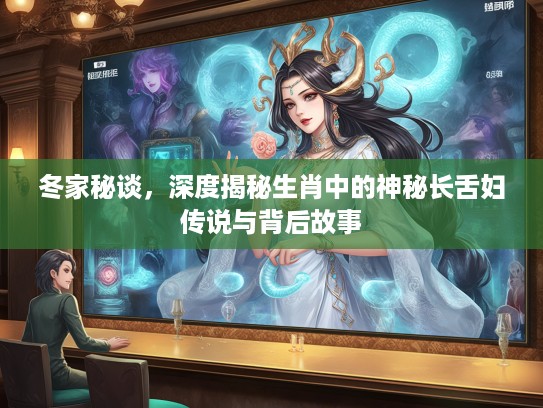 冬家秘谈，深度揭秘生肖中的神秘长舌妇传说与背后故事