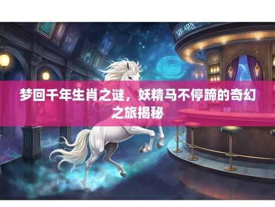 梦回千年生肖之谜，妖精马不停蹄的奇幻之旅揭秘