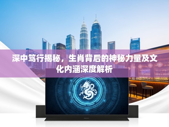 深中笃行揭秘，生肖背后的神秘力量及文化内涵深度解析