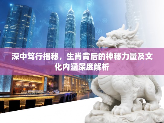 深中笃行揭秘，生肖背后的神秘力量及文化内涵深度解析