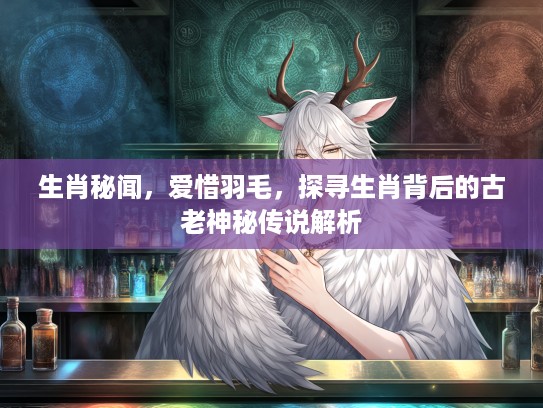 生肖秘闻，爱惜羽毛，探寻生肖背后的古老神秘传说解析