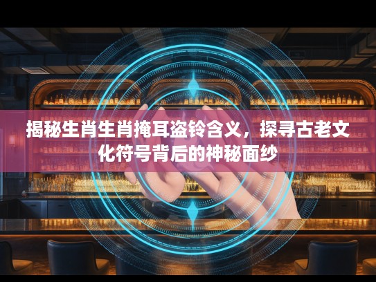 揭秘生肖生肖掩耳盗铃含义，探寻古老文化符号背后的神秘面纱