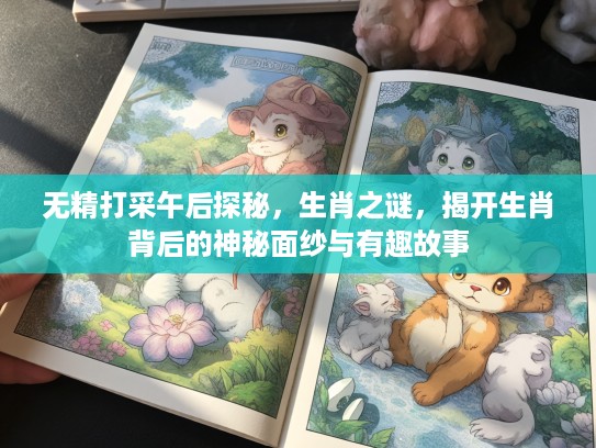 无精打采午后探秘，生肖之谜，揭开生肖背后的神秘面纱与有趣故事