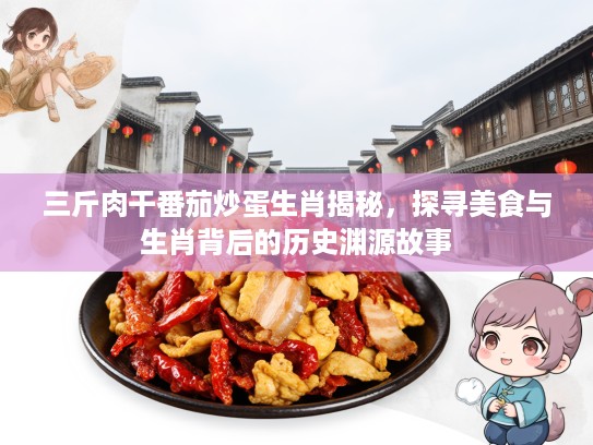 三斤肉干番茄炒蛋生肖揭秘，探寻美食与生肖背后的历史渊源故事