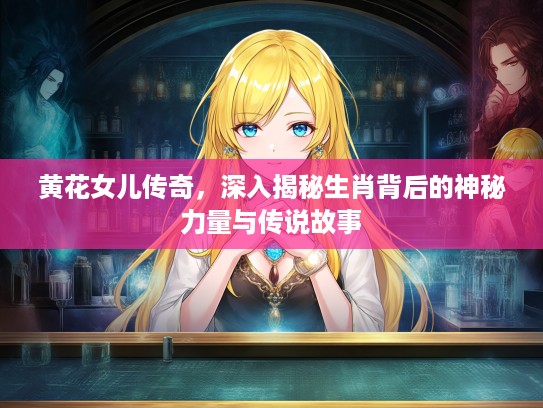 黄花女儿传奇，深入揭秘生肖背后的神秘力量与传说故事