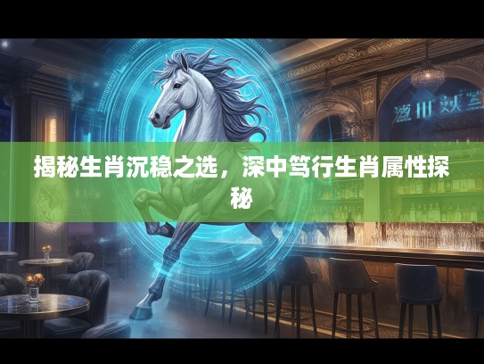 揭秘生肖沉稳之选，深中笃行生肖属性探秘