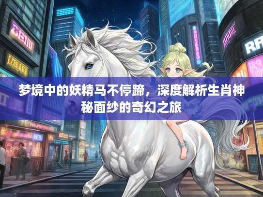 梦境中的妖精马不停蹄，深度解析生肖神秘面纱的奇幻之旅