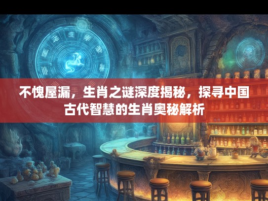 不愧屋漏，生肖之谜深度揭秘，探寻中国古代智慧的生肖奥秘解析