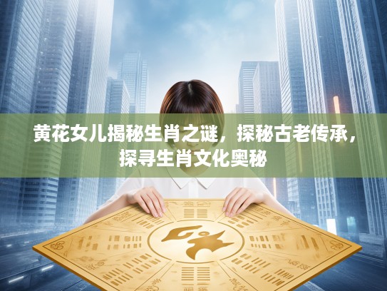 黄花女儿揭秘生肖之谜，探秘古老传承，探寻生肖文化奥秘