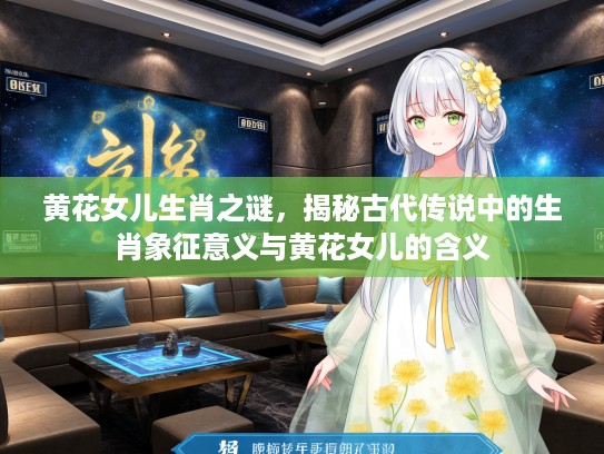 黄花女儿生肖之谜，揭秘古代传说中的生肖象征意义与黄花女儿的含义