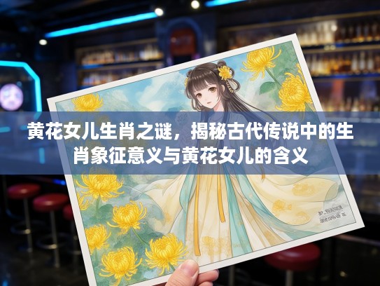 黄花女儿生肖之谜，揭秘古代传说中的生肖象征意义与黄花女儿的含义