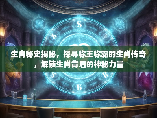 生肖秘史揭秘，探寻称王称霸的生肖传奇，解锁生肖背后的神秘力量