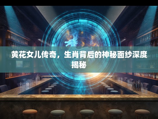 黄花女儿传奇，生肖背后的神秘面纱深度揭秘