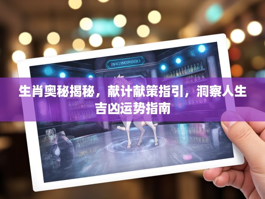 生肖奥秘揭秘，献计献策指引，洞察人生吉凶运势指南
