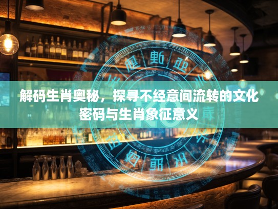 解码生肖奥秘，探寻不经意间流转的文化密码与生肖象征意义