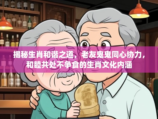 揭秘生肖和谐之道，老友鬼鬼同心协力，和睦共处不争食的生肖文化内涵