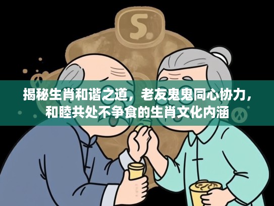 揭秘生肖和谐之道，老友鬼鬼同心协力，和睦共处不争食的生肖文化内涵