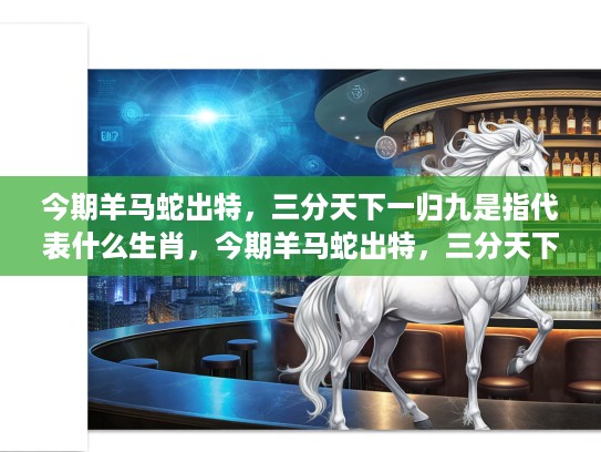 今期羊马蛇出特，三分天下一归九是指代表什么生肖，今期羊马蛇出特，三分天下一归九，揭秘生肖象征的神秘内涵