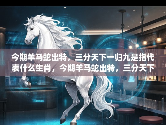 今期羊马蛇出特，三分天下一归九是指代表什么生肖，今期羊马蛇出特，三分天下一归九，揭秘生肖象征的神秘内涵