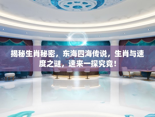 揭秘生肖秘密，东海四海传说，生肖与速度之谜，速来一探究竟！