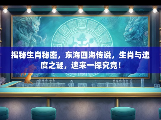 揭秘生肖秘密，东海四海传说，生肖与速度之谜，速来一探究竟！