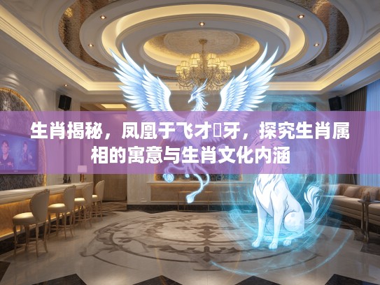 生肖揭秘，凤凰于飞才啱牙，探究生肖属相的寓意与生肖文化内涵