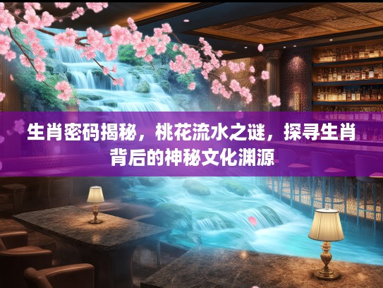生肖密码揭秘，桃花流水之谜，探寻生肖背后的神秘文化渊源