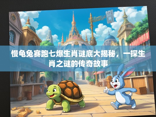 慢龟兔赛跑七爆生肖谜底大揭秘，一探生肖之谜的传奇故事