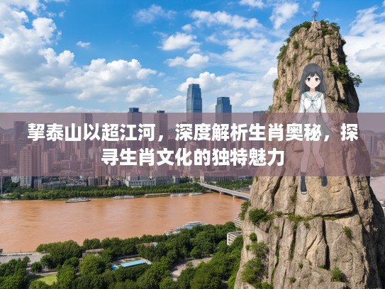 挈泰山以超江河，深度解析生肖奥秘，探寻生肖文化的独特魅力