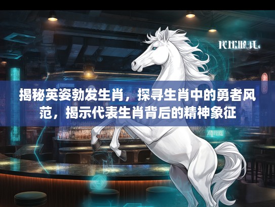 揭秘英姿勃发生肖，探寻生肖中的勇者风范，揭示代表生肖背后的精神象征