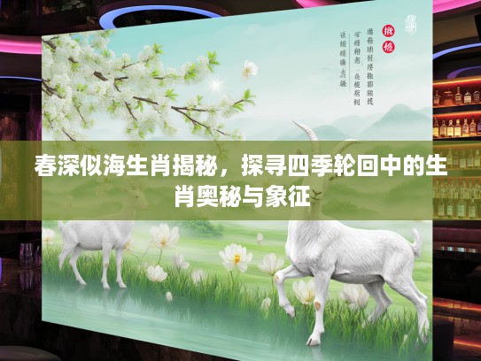 春深似海生肖揭秘，探寻四季轮回中的生肖奥秘与象征