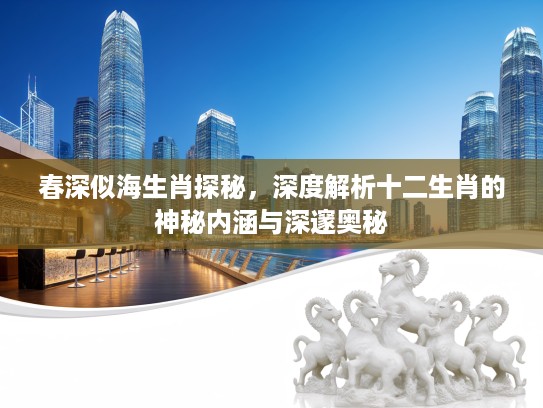 春深似海生肖探秘，深度解析十二生肖的神秘内涵与深邃奥秘
