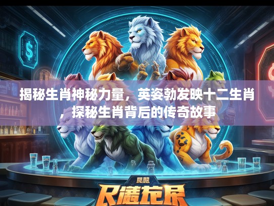 揭秘生肖神秘力量，英姿勃发映十二生肖，探秘生肖背后的传奇故事