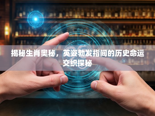 揭秘生肖奥秘，英姿勃发指间的历史命运交织探秘