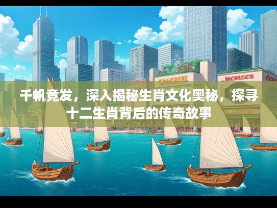 千帆竞发，深入揭秘生肖文化奥秘，探寻十二生肖背后的传奇故事
