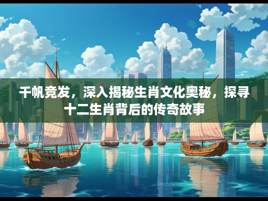 千帆竞发，深入揭秘生肖文化奥秘，探寻十二生肖背后的传奇故事