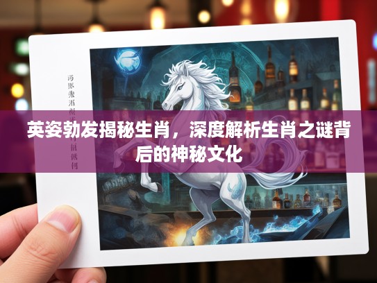英姿勃发揭秘生肖，深度解析生肖之谜背后的神秘文化