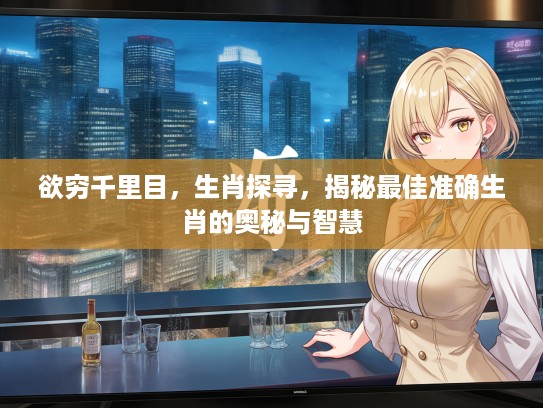 欲穷千里目，生肖探寻，揭秘最佳准确生肖的奥秘与智慧