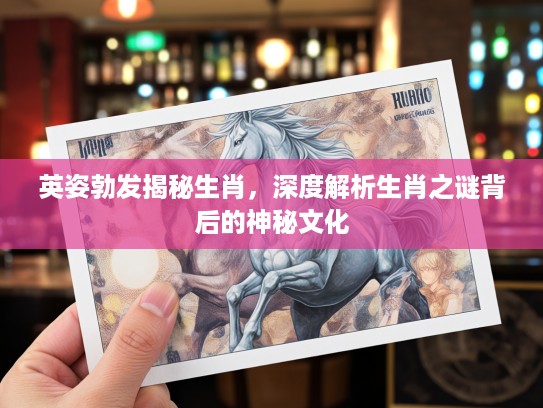 英姿勃发揭秘生肖，深度解析生肖之谜背后的神秘文化