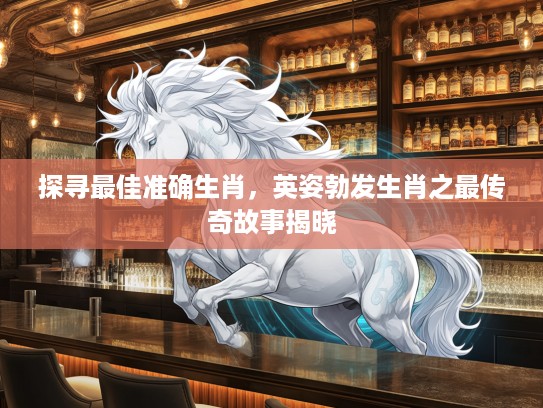 探寻最佳准确生肖，英姿勃发生肖之最传奇故事揭晓